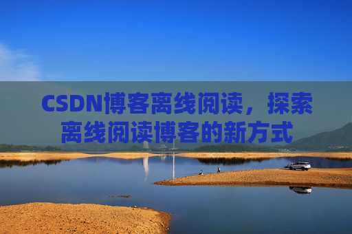 CSDN博客离线阅读，探索离线阅读博客的新方式